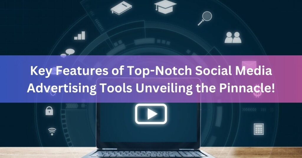Key Features of Top-Notch Social Media Advertising Tools Unveiling the Pinnacle!