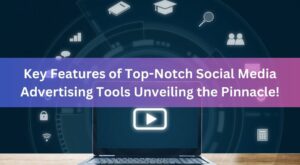 Key Features of Top-Notch Social Media Advertising Tools Unveiling the Pinnacle!