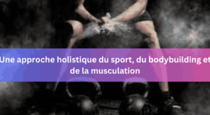 Une approche holistique du sport, du bodybuilding et de la musculation