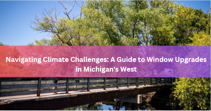 Navigating Climate Challenges: A Guide to Window Upgrades in Michigan's West