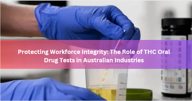 Protecting Workforce Integrity: The Role of THC Oral Drug Tests in Australian Industries