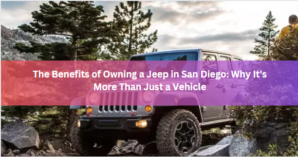 The Benefits of Owning a Jeep in San Diego: Why It's More Than Just a Vehicle