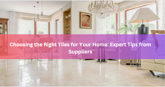 Choosing the Right Tiles for Your Home: Expert Tips from Suppliers