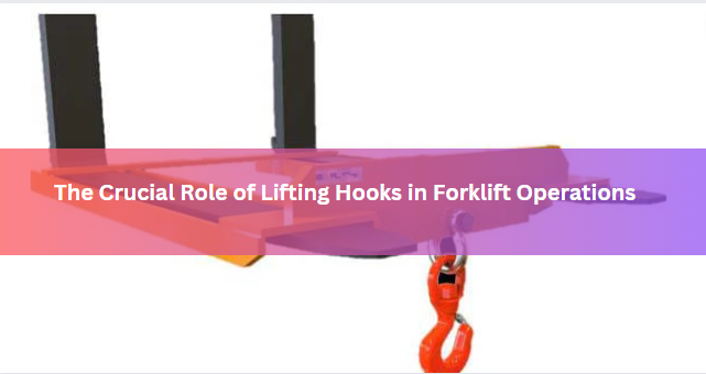 The Crucial Role of Lifting Hooks in Forklift Operations
