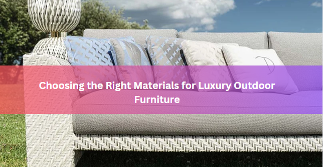 Choosing the Right Materials for Luxury Outdoor Furniture