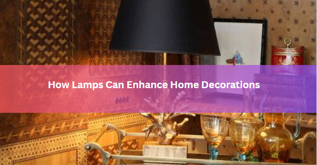 How Lamps Can Enhance Home Decorations